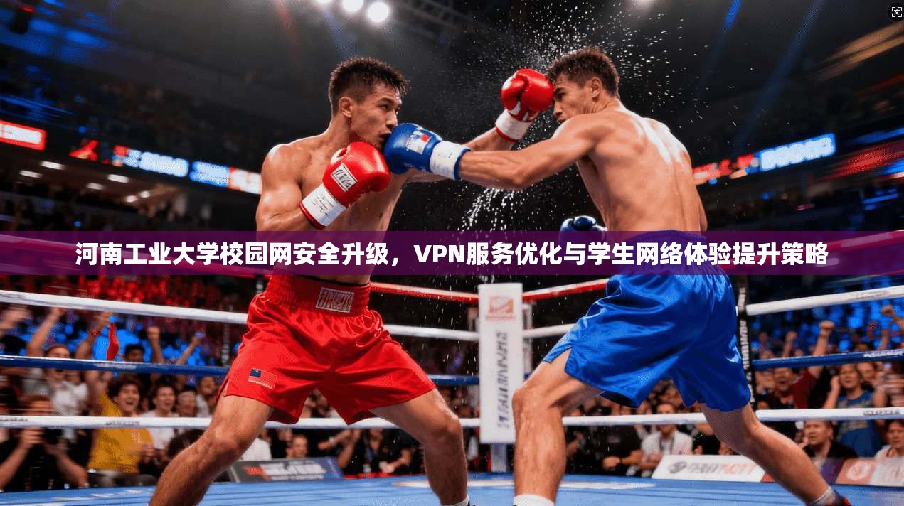 河南工业大学校园网安全升级，VPN服务优化与学生网络体验提升策略