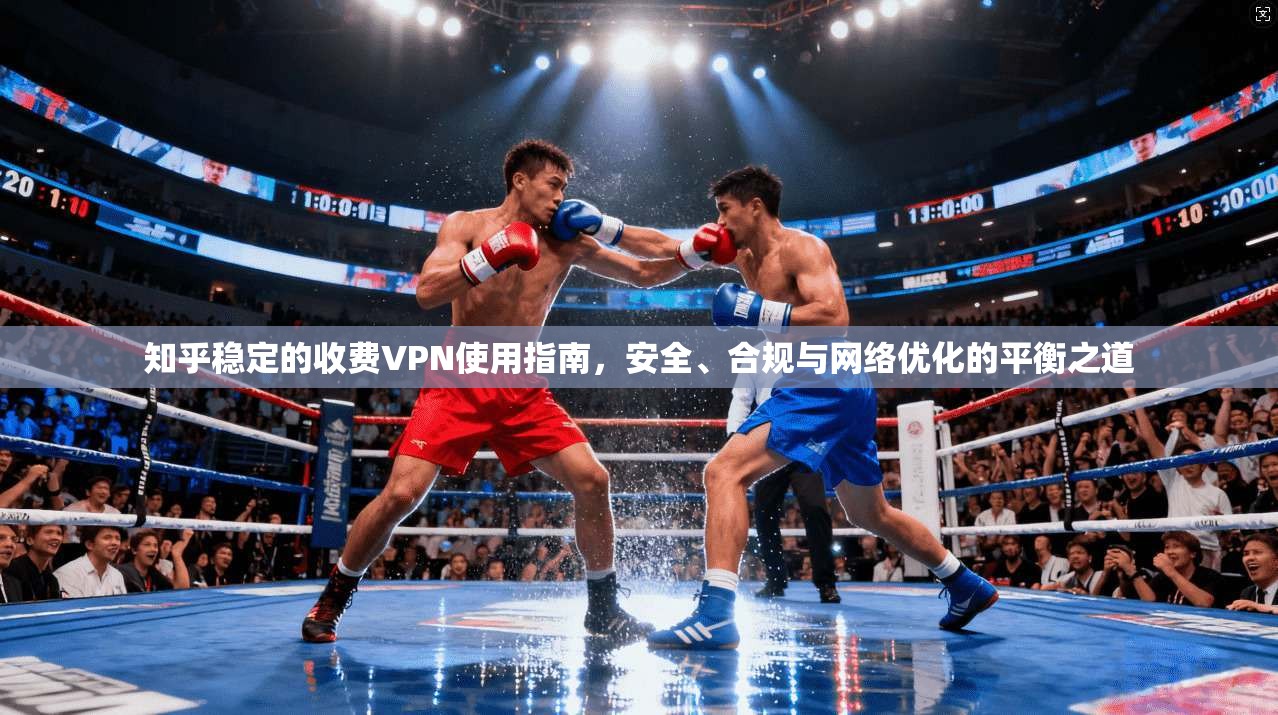 知乎稳定的收费VPN使用指南，安全、合规与网络优化的平衡之道