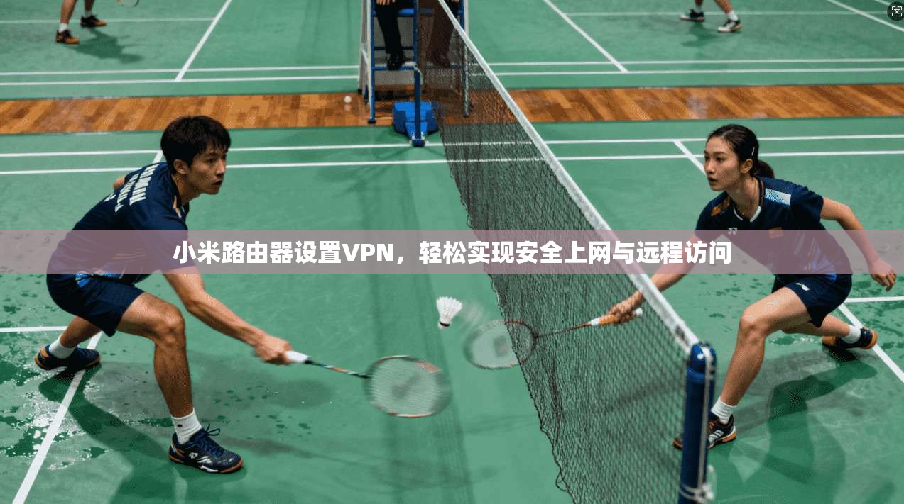 小米路由器设置VPN，轻松实现安全上网与远程访问