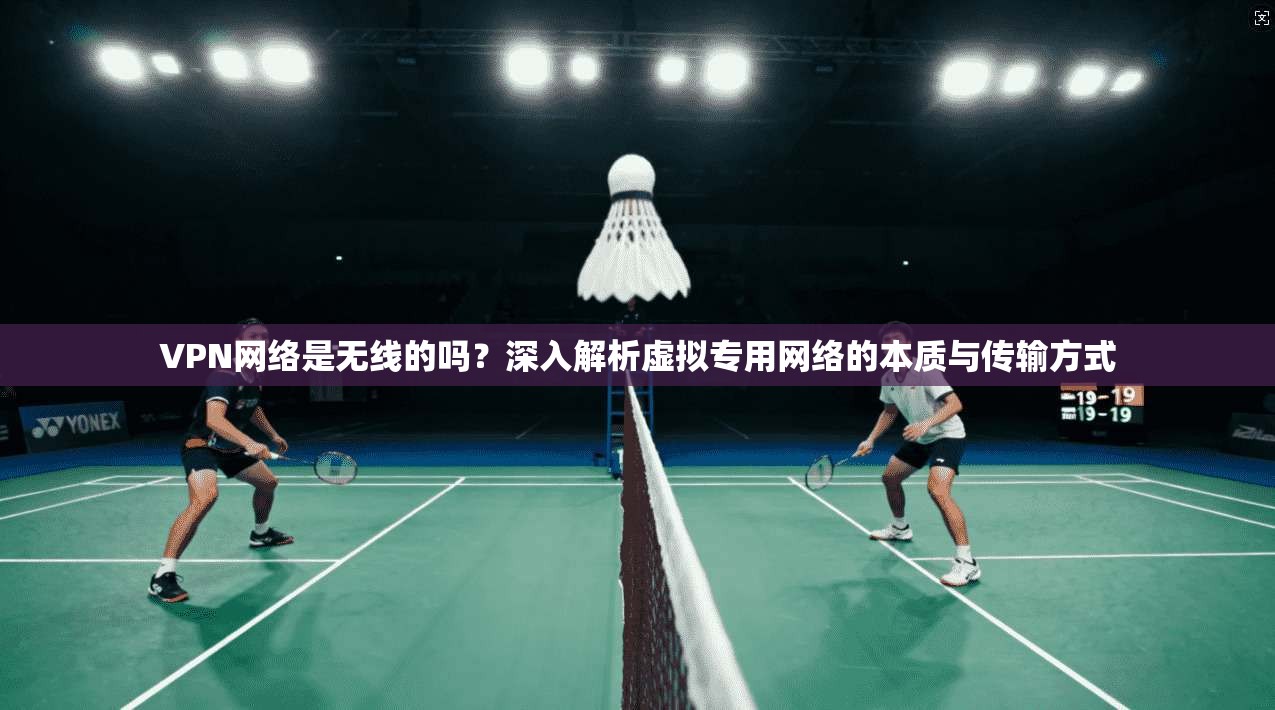 VPN网络是无线的吗?深入解析虚拟专用网络的本质与传输方式 VPN网络是无线的吗?深入解析虚拟专用网络的本质与传输方式
