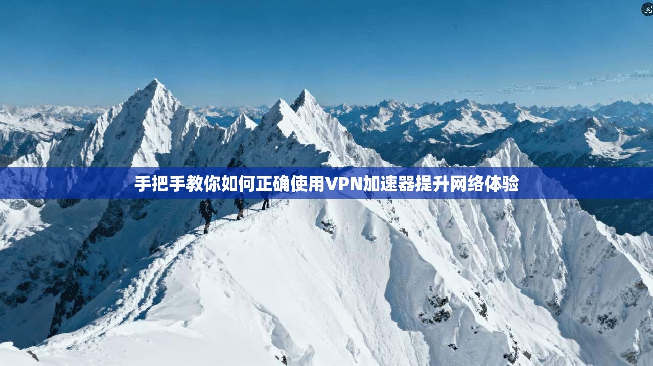 手把手教你如何正确使用VPN加速器提升网络体验
