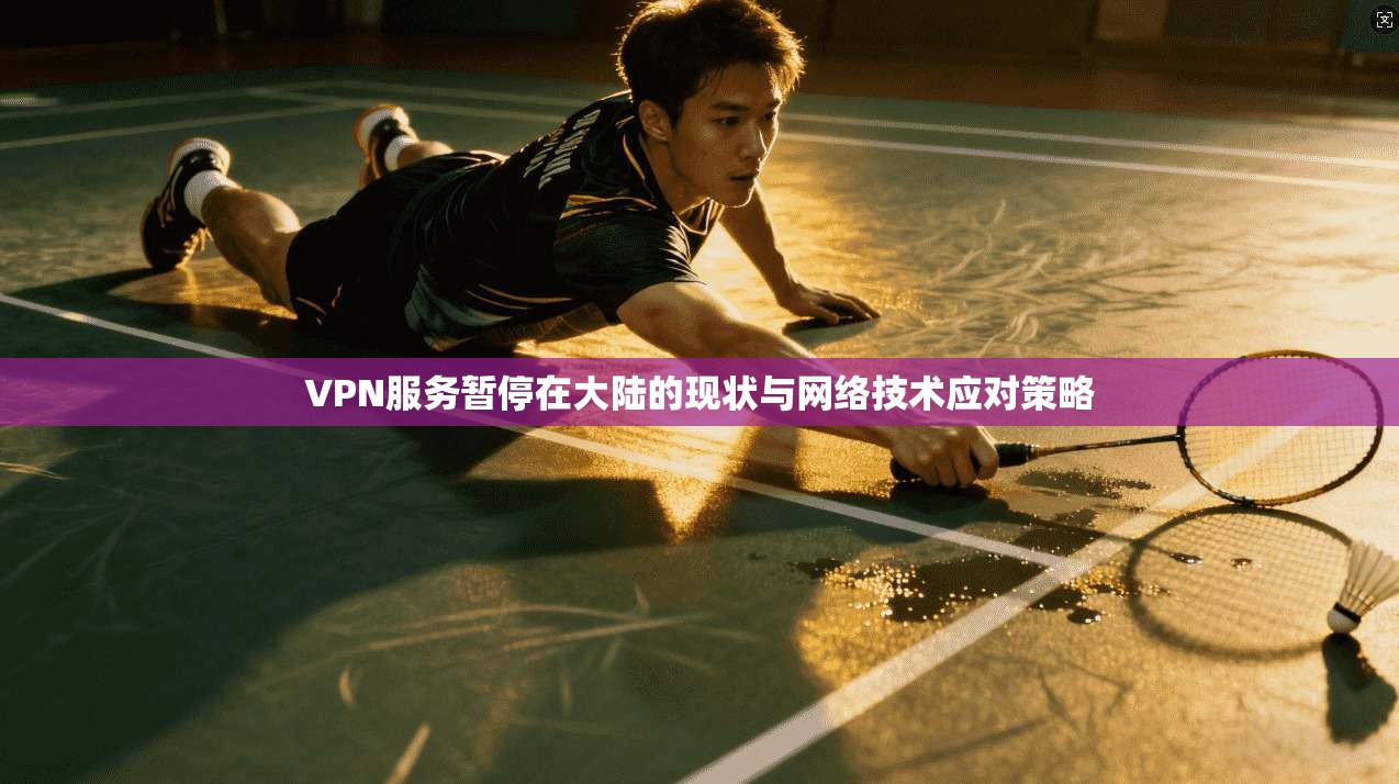 VPN服务暂停在大陆的现状与网络技术应对策略 VPN服务暂停在大陆的现状与网络技术应对策略