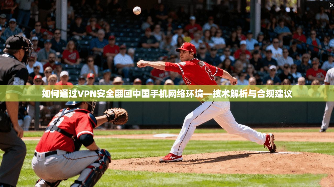 如何通过VPN安全翻回中国手机网络环境—技术解析与合规建议 如何通过VPN安全翻回中国手机网络环境—技术解析与合规建议