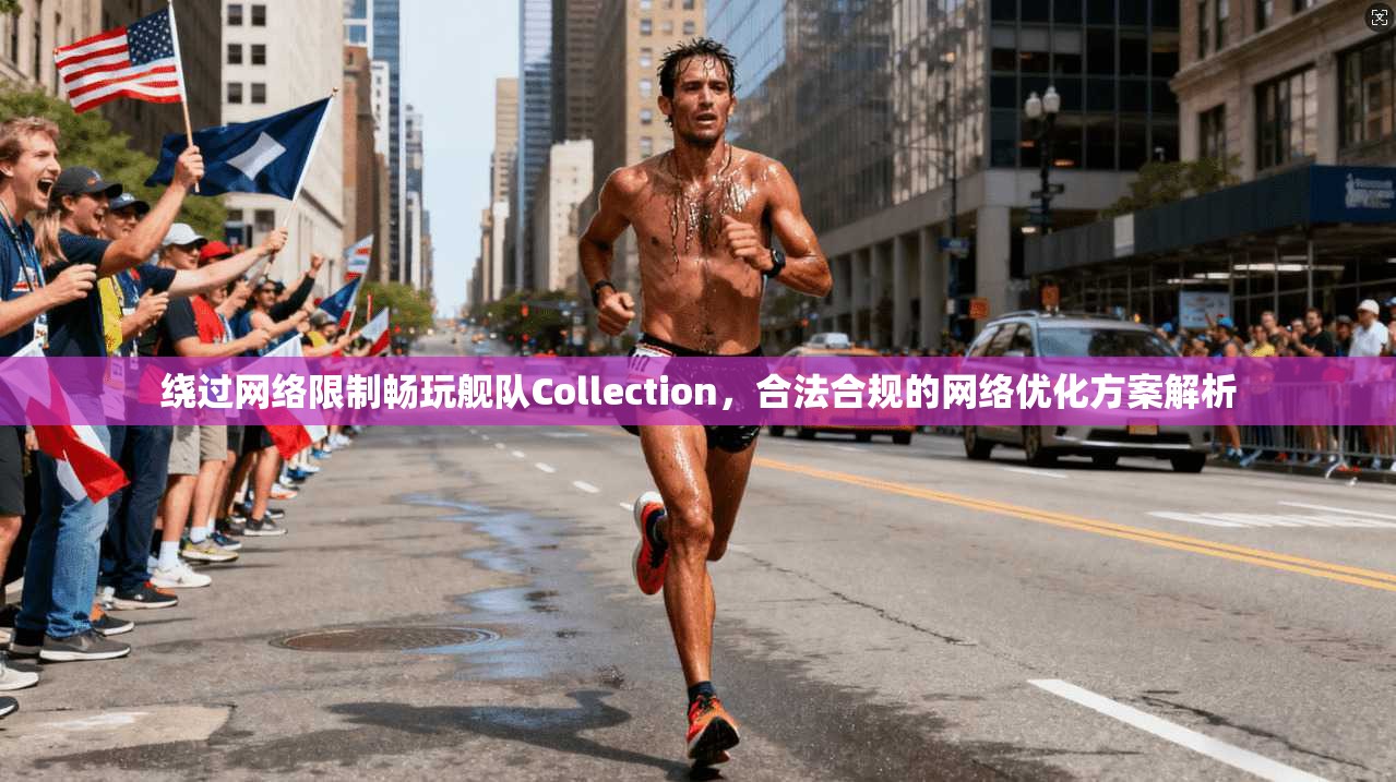绕过网络限制畅玩舰队Collection,合法合规的网络优化方案解析 绕过网络限制畅玩舰队Collection,合法合规的网络优化方案解析
