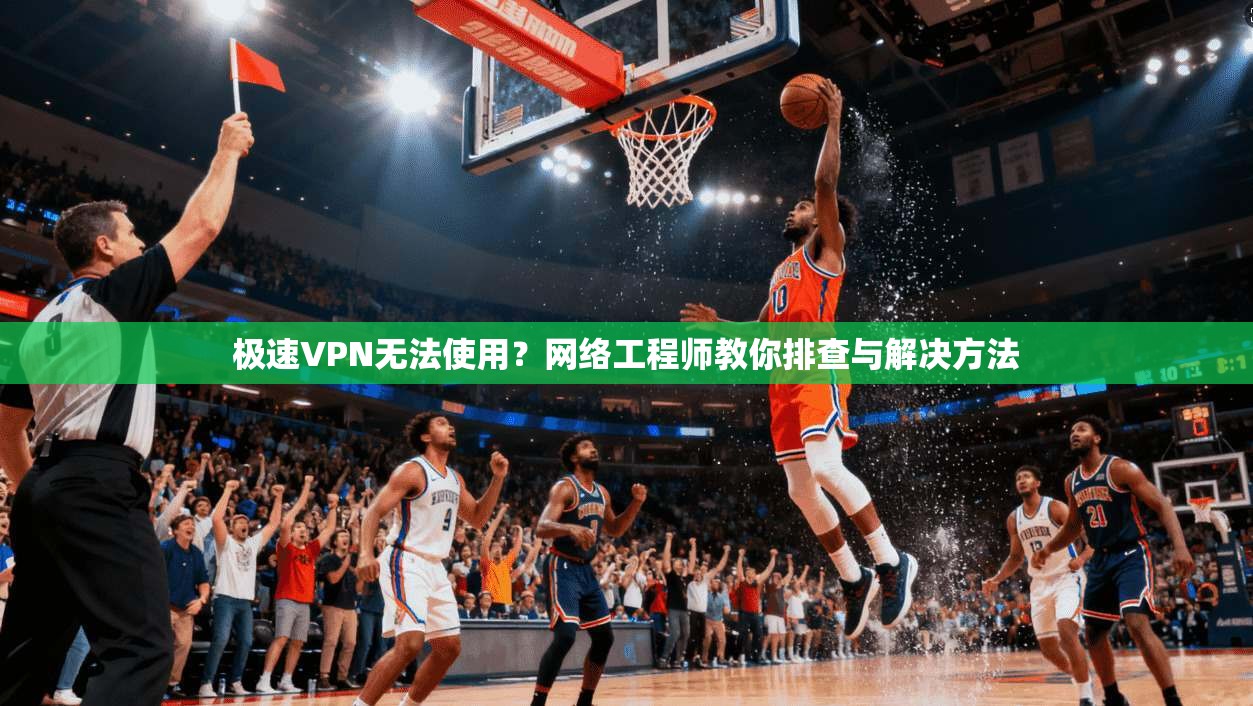 极速VPN无法使用?网络工程师教你排查与解决方法 极速VPN无法使用?网络工程师教你排查与解决方法