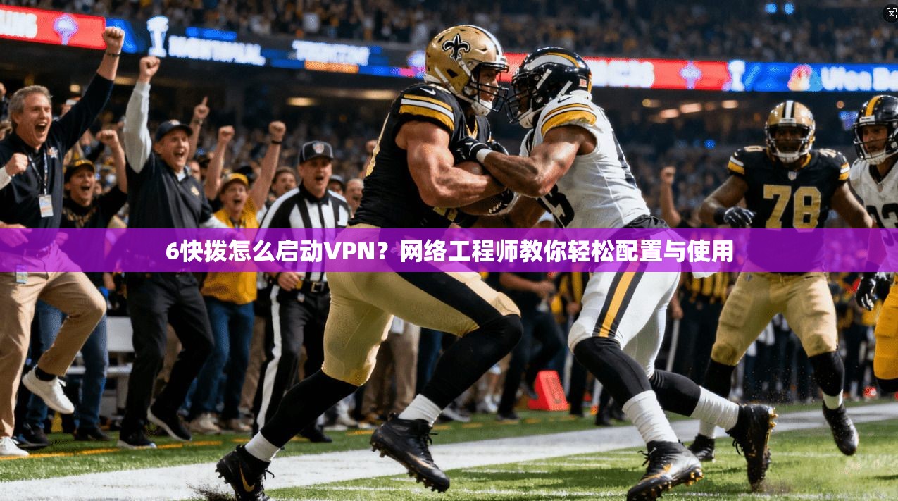 6快拨怎么启动VPN？网络工程师教你轻松配置与使用