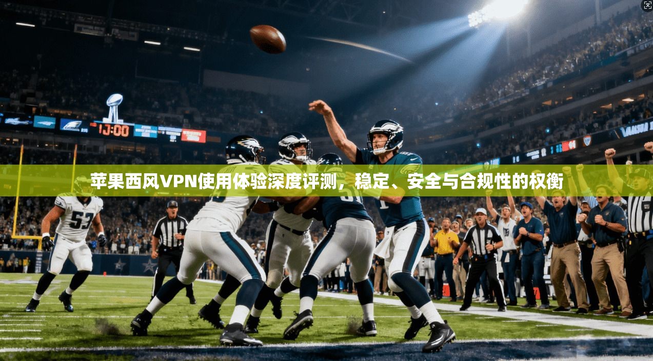 苹果西风VPN使用体验深度评测，稳定、安全与合规性的权衡