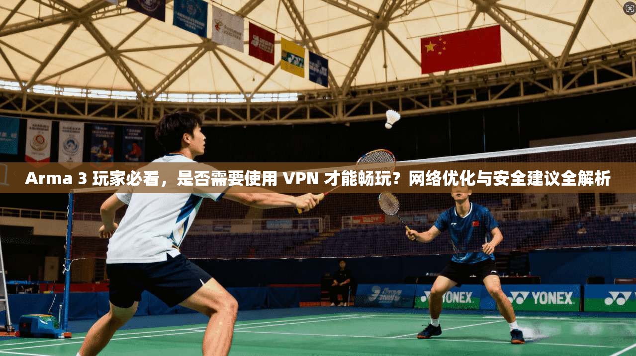 Arma 3 玩家必看，是否需要使用 VPN 才能畅玩？网络优化与安全建议全解析