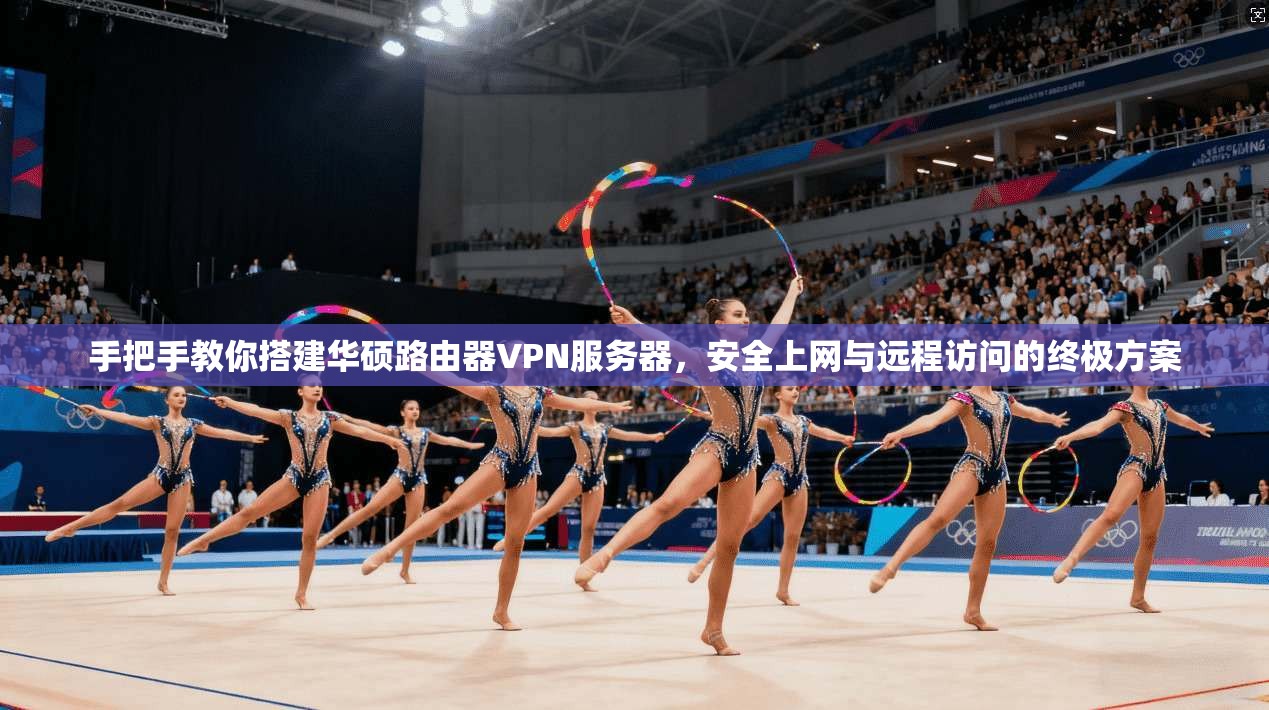 手把手教你搭建华硕路由器VPN服务器，安全上网与远程访问的终极方案
