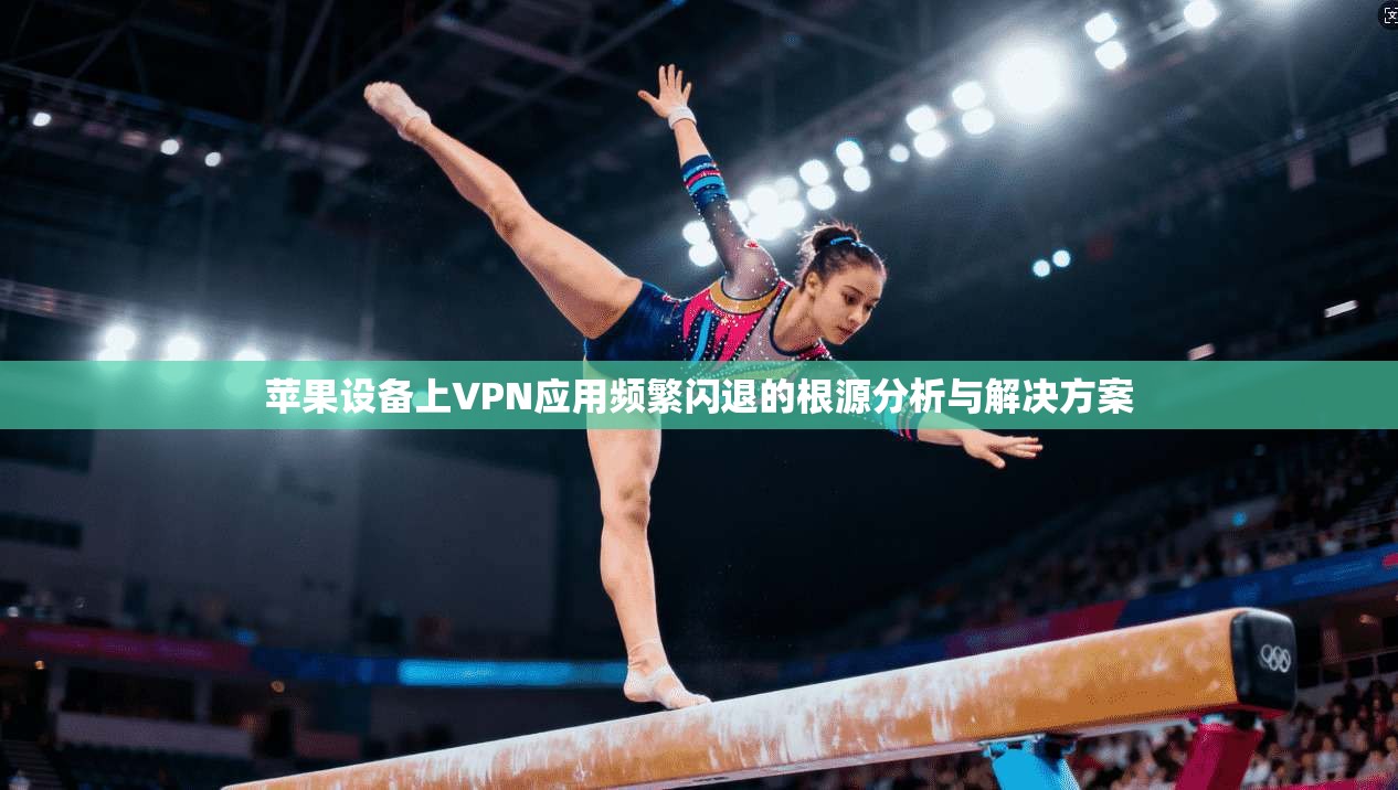 苹果设备上VPN应用频繁闪退的根源分析与解决方案