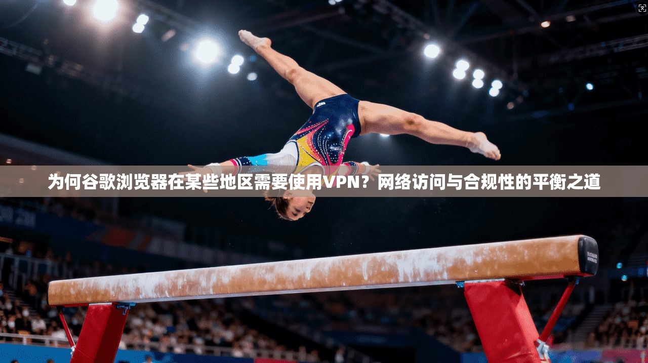 为何谷歌浏览器在某些地区需要使用VPN？网络访问与合规性的平衡之道
