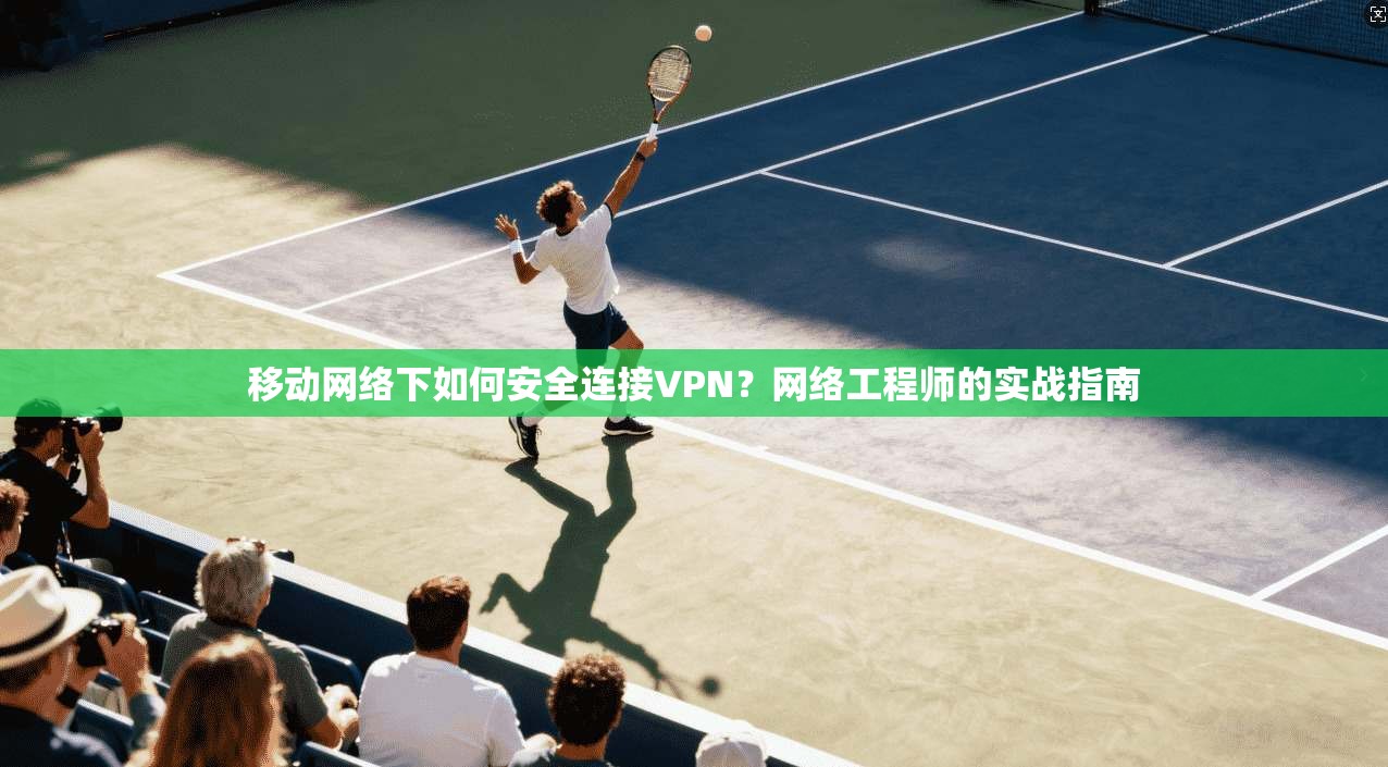 移动网络下如何安全连接VPN?网络工程师的实战指南 移动网络下如何安全连接VPN?网络工程师的实战指南