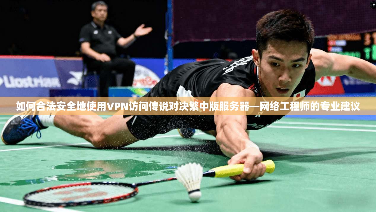 如何合法安全地使用VPN访问传说对决繁中版服务器—网络工程师的专业建议 如何合法安全地使用VPN访问传说对决繁中版服务器—网络工程师的专业建议