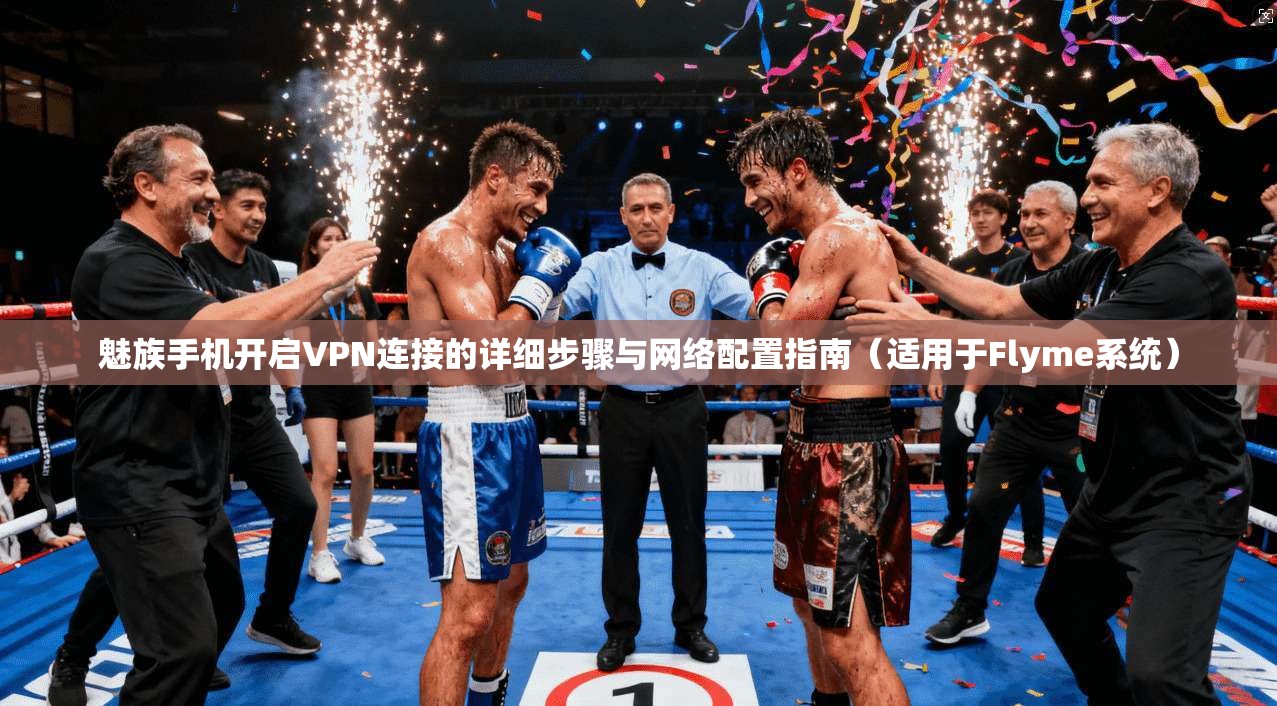 魅族手机开启VPN连接的详细步骤与网络配置指南(适用于Flyme系统) 魅族手机开启VPN连接的详细步骤与网络配置指南(适用于Flyme系统)