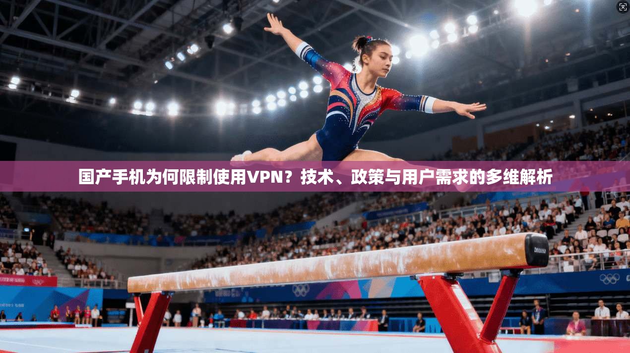 国产手机为何限制使用VPN？技术、政策与用户需求的多维解析