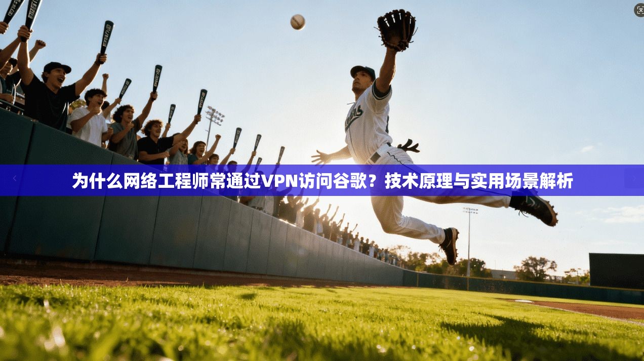 为什么网络工程师常通过VPN访问谷歌？技术原理与实用场景解析