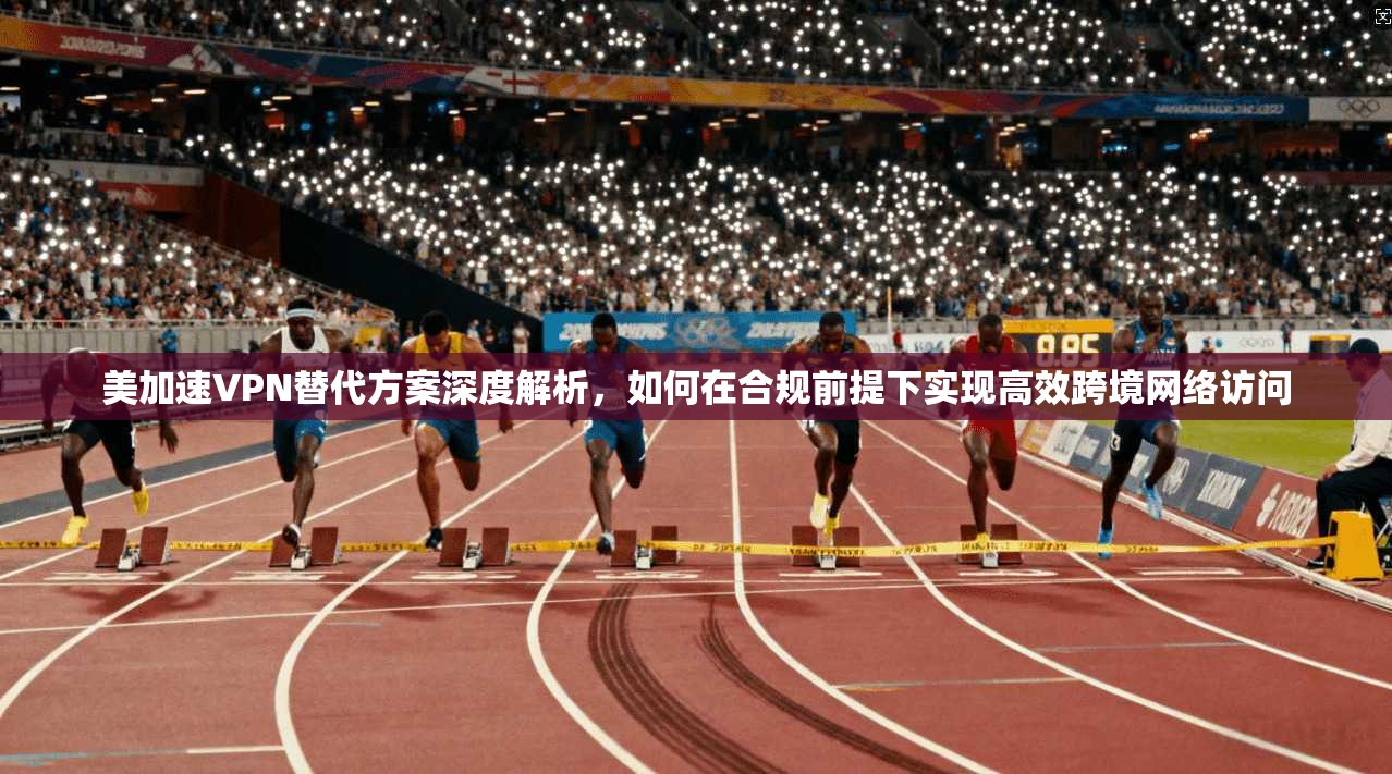 美加速VPN替代方案深度解析，如何在合规前提下实现高效跨境网络访问