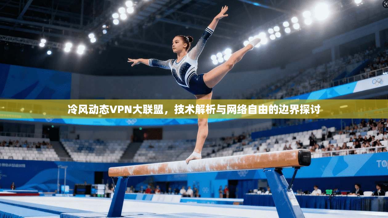 冷风动态VPN大联盟,技术解析与网络自由的边界探讨 冷风动态VPN大联盟,技术解析与网络自由的边界探讨