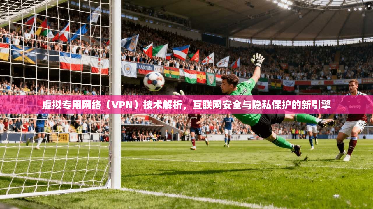 虚拟专用网络(VPN)技术解析,互联网安全与隐私保护的新引擎 虚拟专用网络(VPN)技术解析,互联网安全与隐私保护的新引擎
