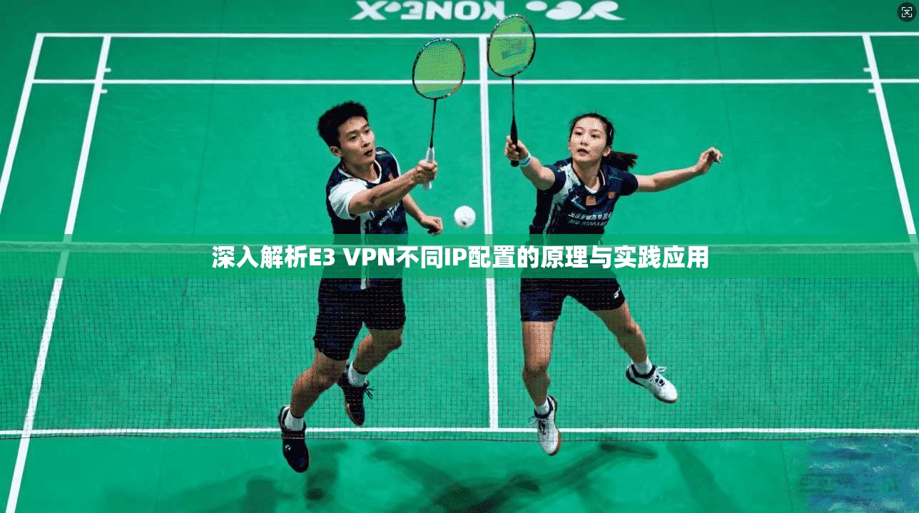深入解析E3 VPN不同IP配置的原理与实践应用 深入解析E3 VPN不同IP配置的原理与实践应用
