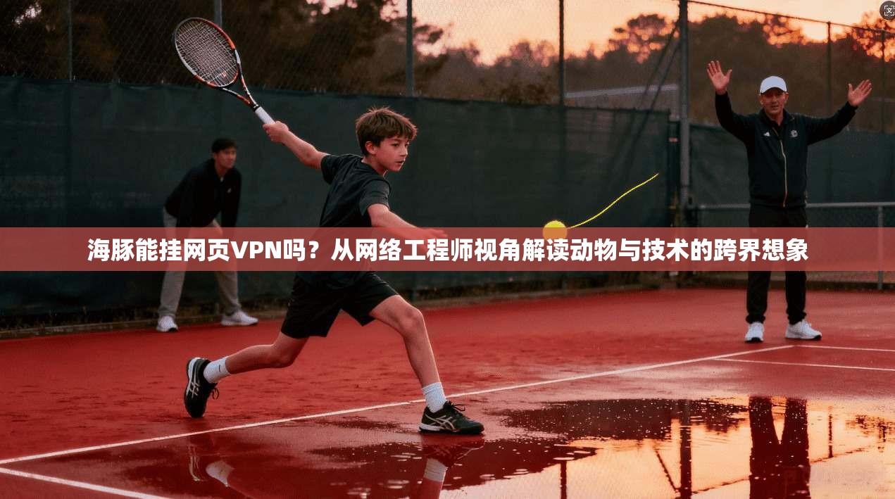 海豚能挂网页VPN吗？从网络工程师视角解读动物与技术的跨界想象