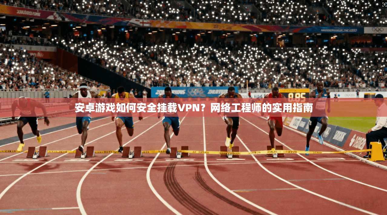 安卓游戏如何安全挂载VPN？网络工程师的实用指南