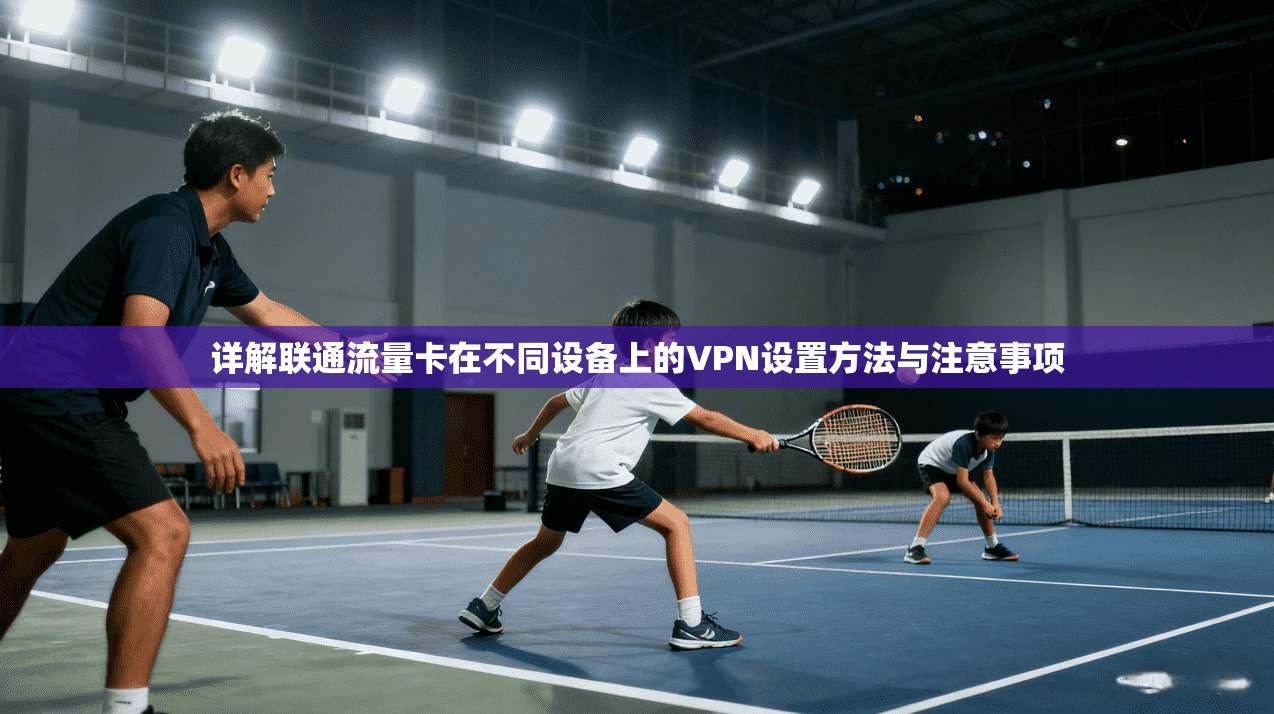 详解联通流量卡在不同设备上的VPN设置方法与注意事项