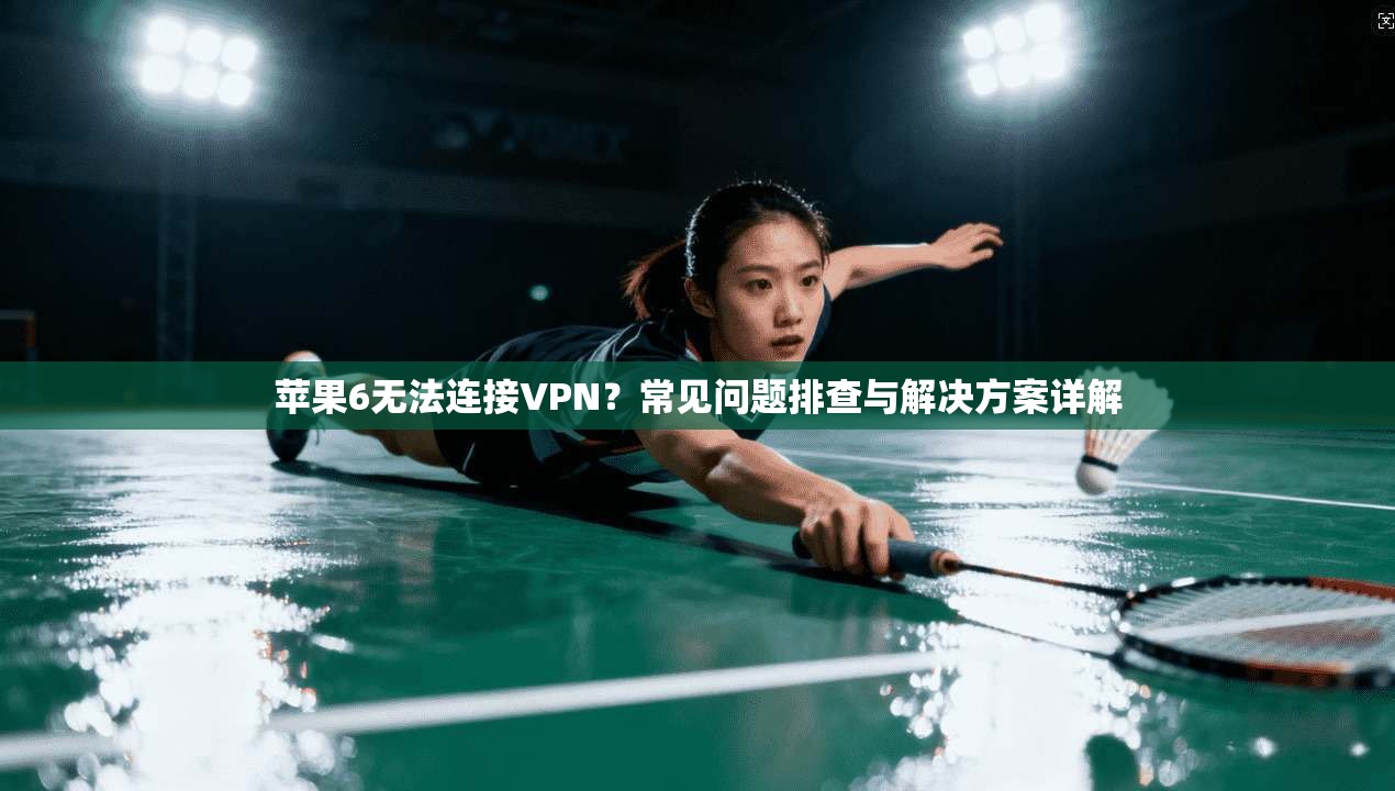苹果6无法连接VPN？常见问题排查与解决方案详解