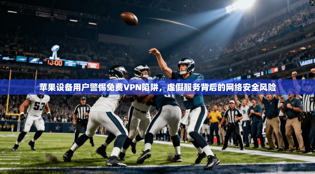苹果设备用户警惕免费VPN陷阱，虚假服务背后的网络安全风险