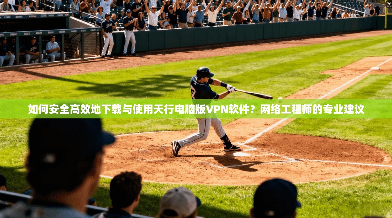如何安全高效地下载与使用天行电脑版VPN软件？网络工程师的专业建议