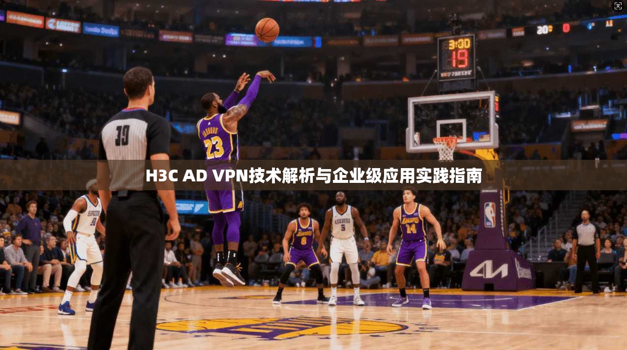 H3C AD VPN技术解析与企业级应用实践指南