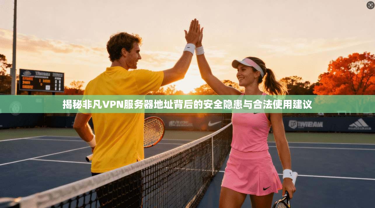 揭秘非凡VPN服务器地址背后的安全隐患与合法使用建议 揭秘非凡VPN服务器地址背后的安全隐患与合法使用建议