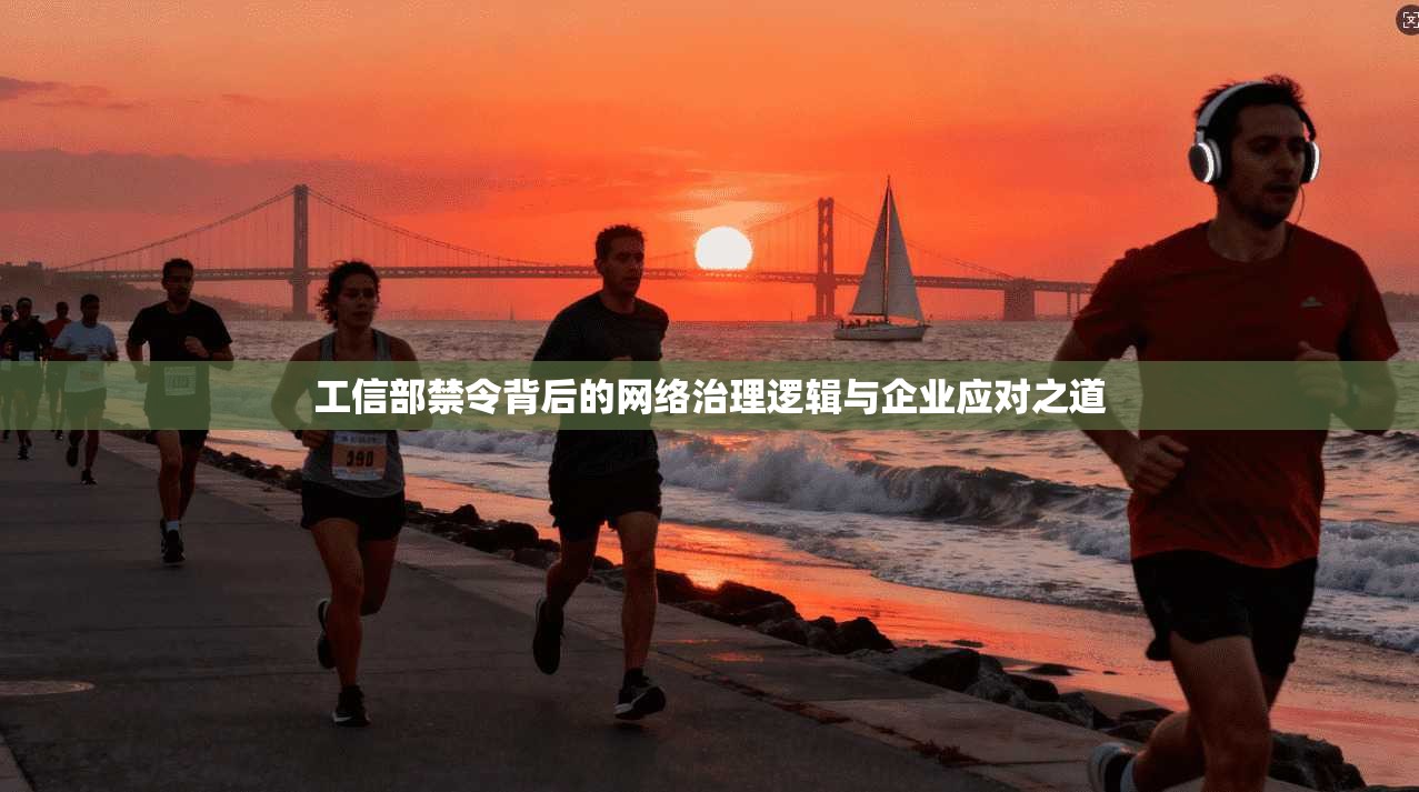 工信部禁令背后的网络治理逻辑与企业应对之道