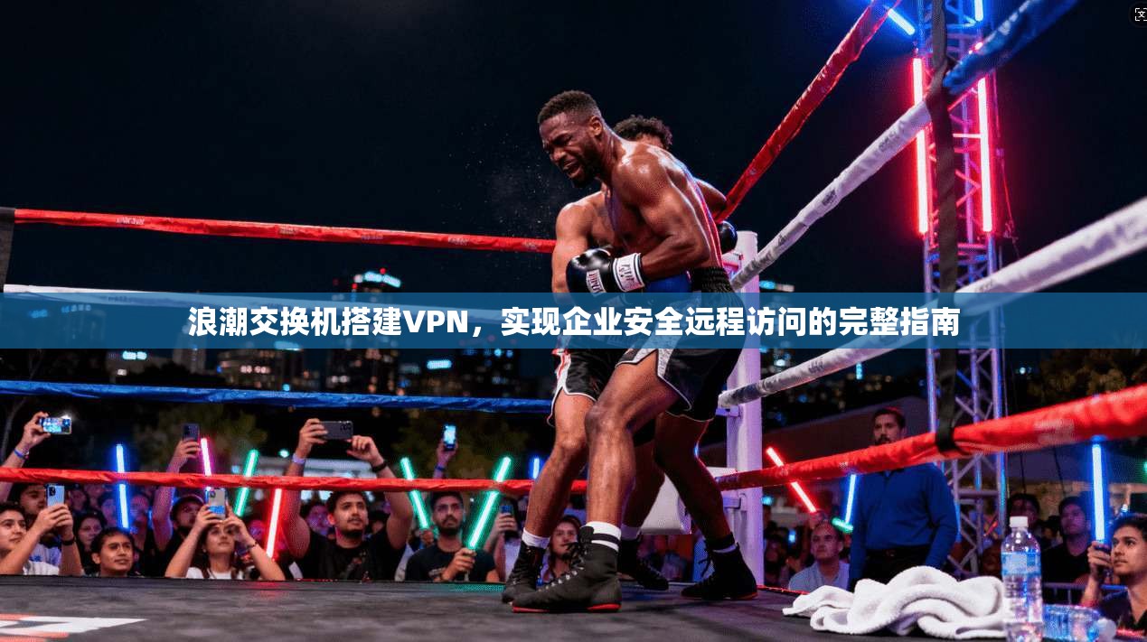 浪潮交换机搭建VPN，实现企业安全远程访问的完整指南