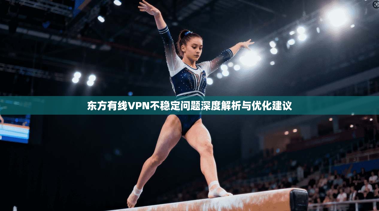 东方有线VPN不稳定问题深度解析与优化建议
