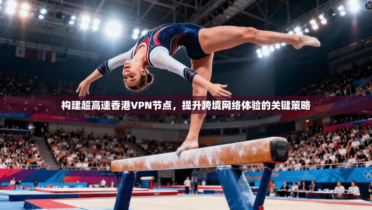 构建超高速香港VPN节点,提升跨境网络体验的关键策略 构建超高速香港VPN节点,提升跨境网络体验的关键策略