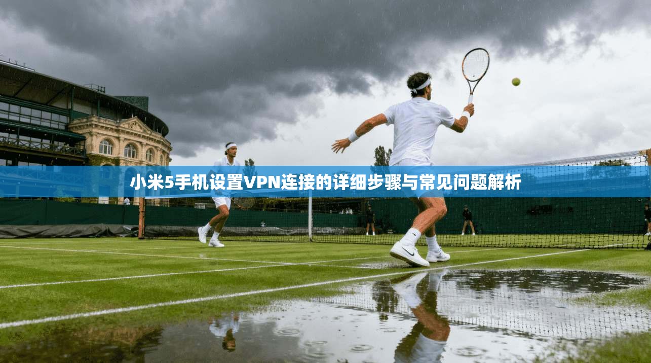 小米5手机设置VPN连接的详细步骤与常见问题解析 小米5手机设置VPN连接的详细步骤与常见问题解析