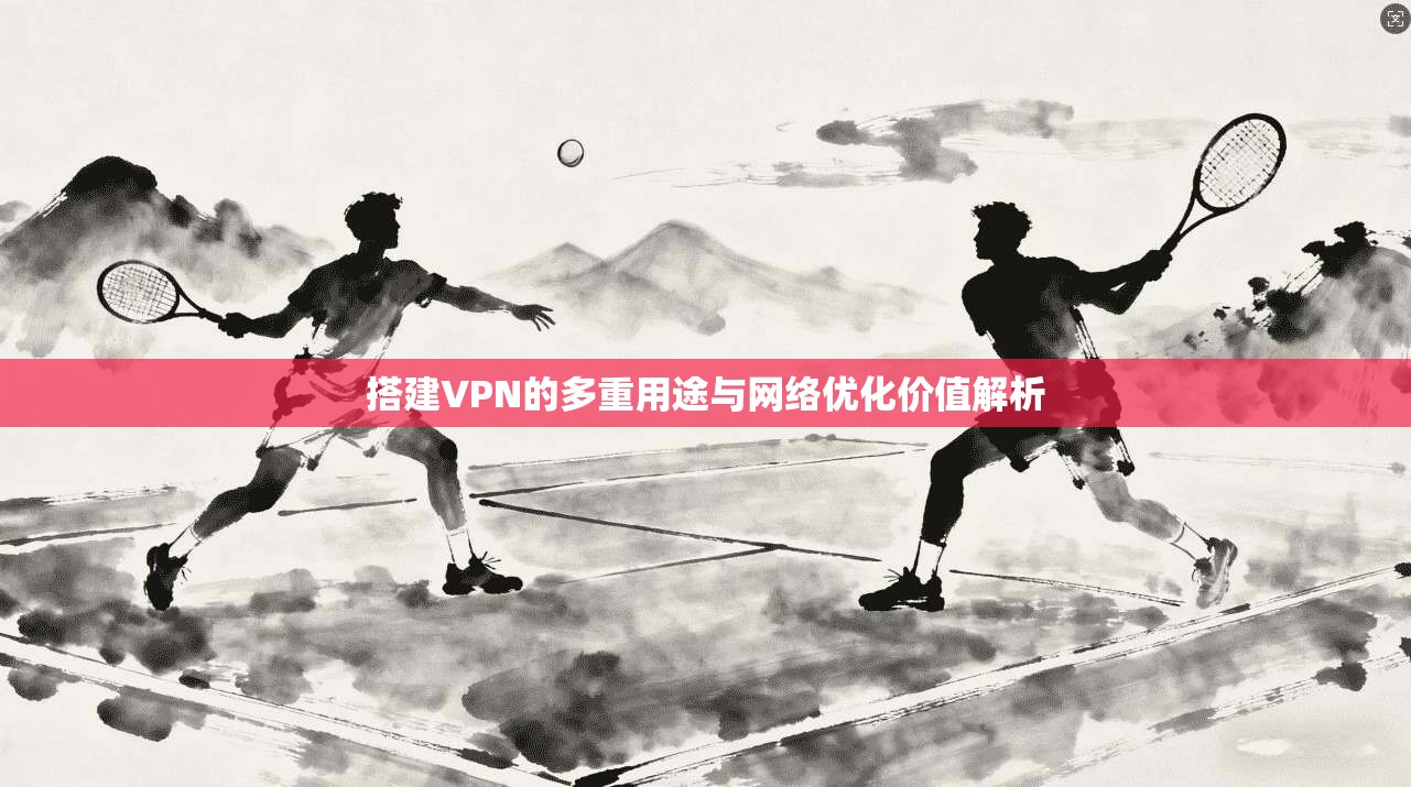 搭建VPN的多重用途与网络优化价值解析 搭建VPN的多重用途与网络优化价值解析