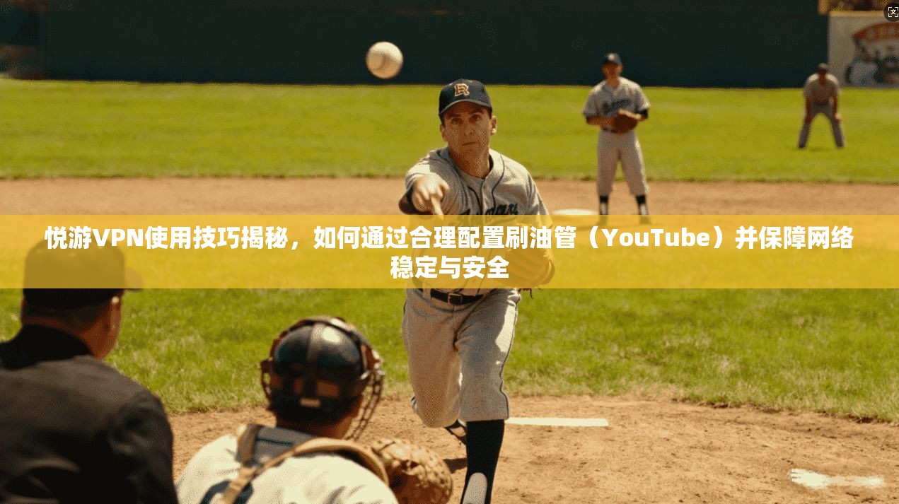 悦游VPN使用技巧揭秘，如何通过合理配置刷油管（YouTube）并保障网络稳定与安全