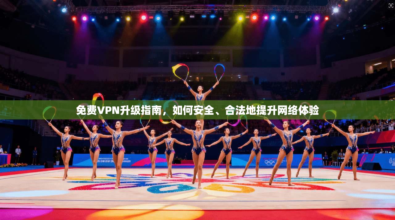 免费VPN升级指南，如何安全、合法地提升网络体验
