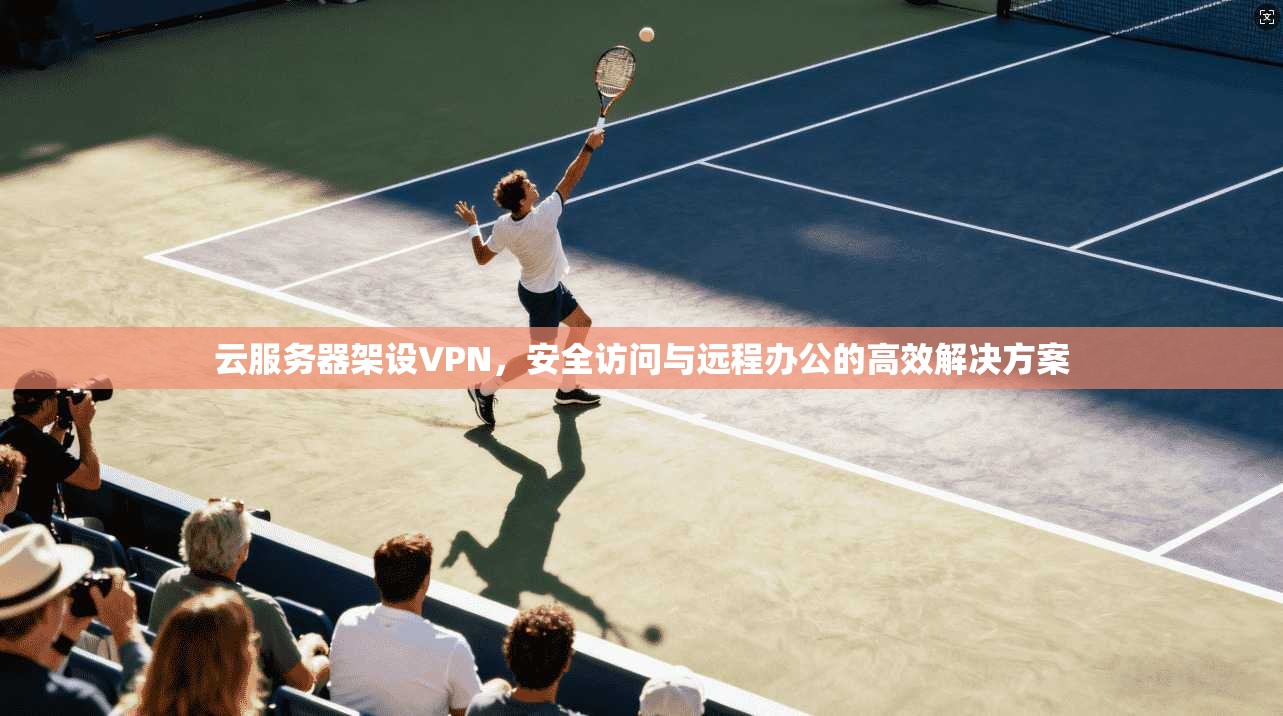 云服务器架设VPN，安全访问与远程办公的高效解决方案