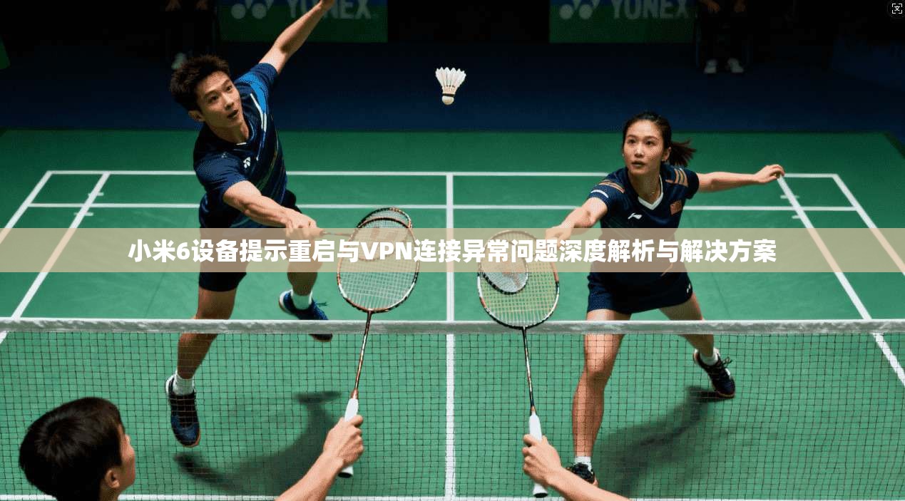 小米6设备提示重启与VPN连接异常问题深度解析与解决方案 小米6设备提示重启与VPN连接异常问题深度解析与解决方案