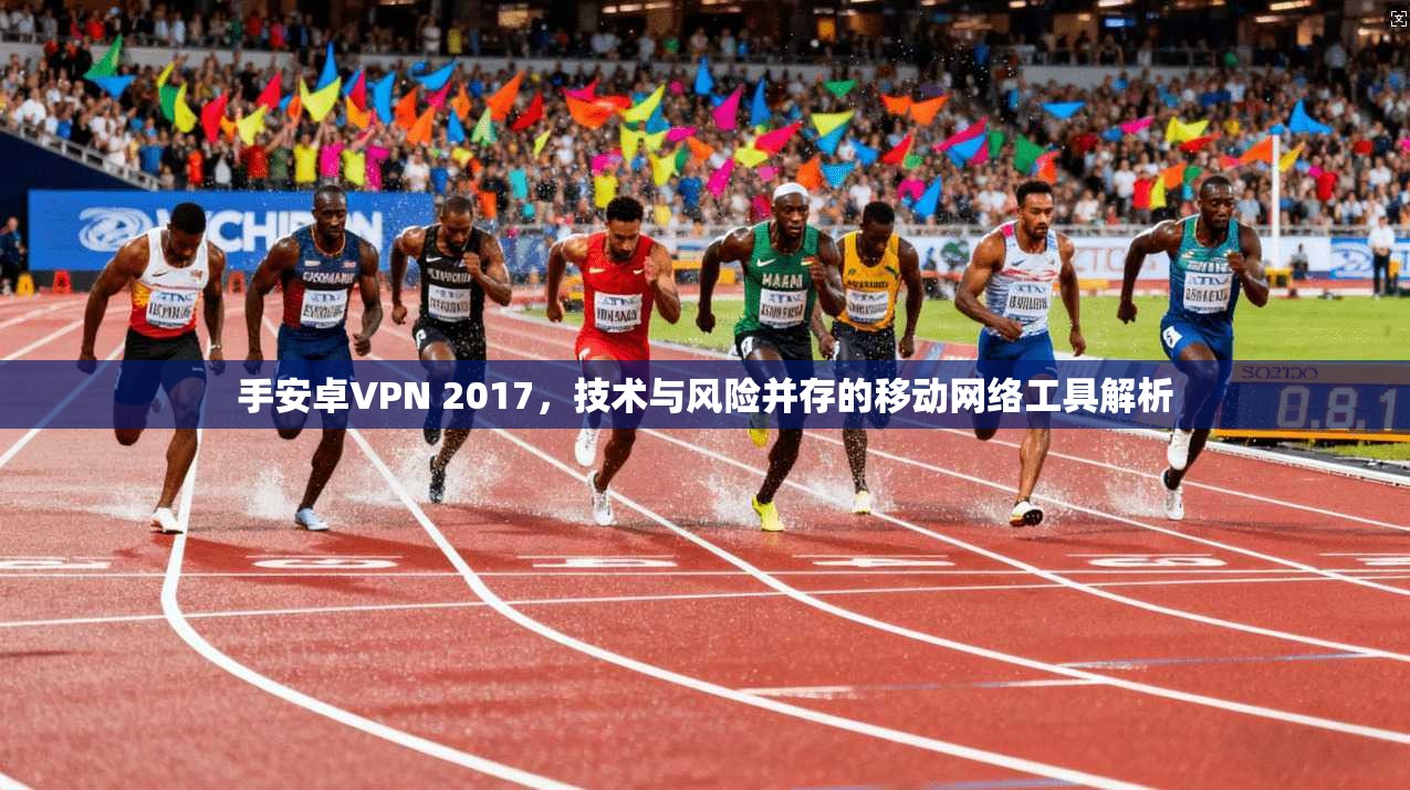 手安卓VPN 2017,技术与风险并存的移动网络工具解析 手安卓VPN 2017,技术与风险并存的移动网络工具解析