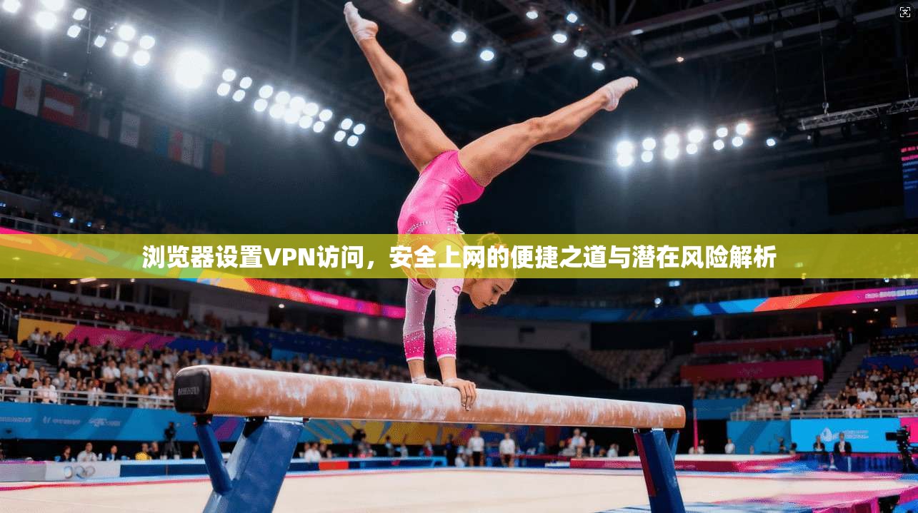 浏览器设置VPN访问，安全上网的便捷之道与潜在风险解析