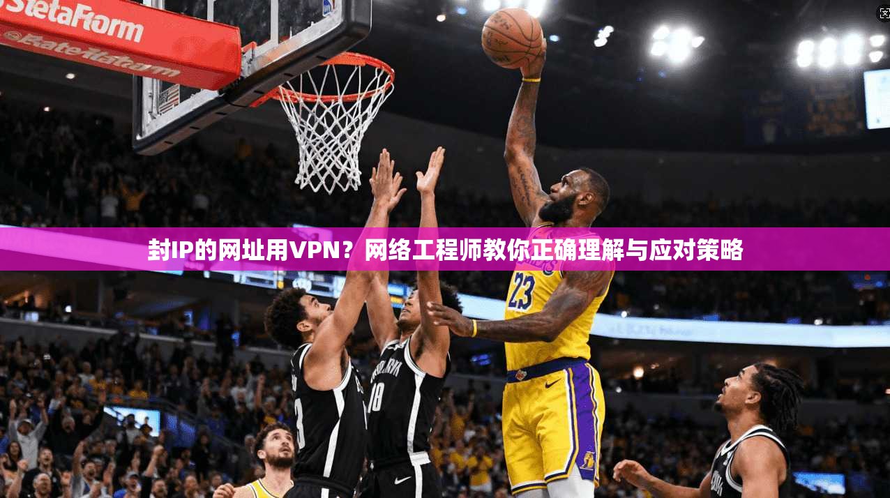 封IP的网址用VPN？网络工程师教你正确理解与应对策略