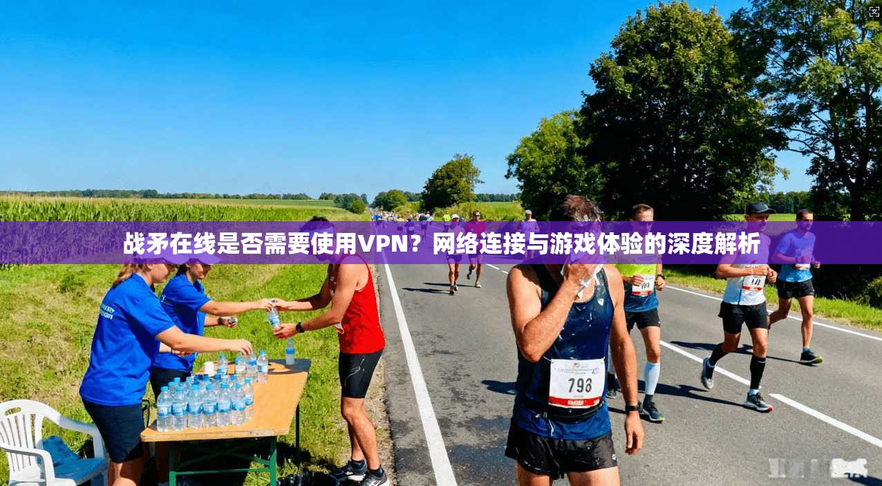 战矛在线是否需要使用VPN?网络连接与游戏体验的深度解析 战矛在线是否需要使用VPN?网络连接与游戏体验的深度解析