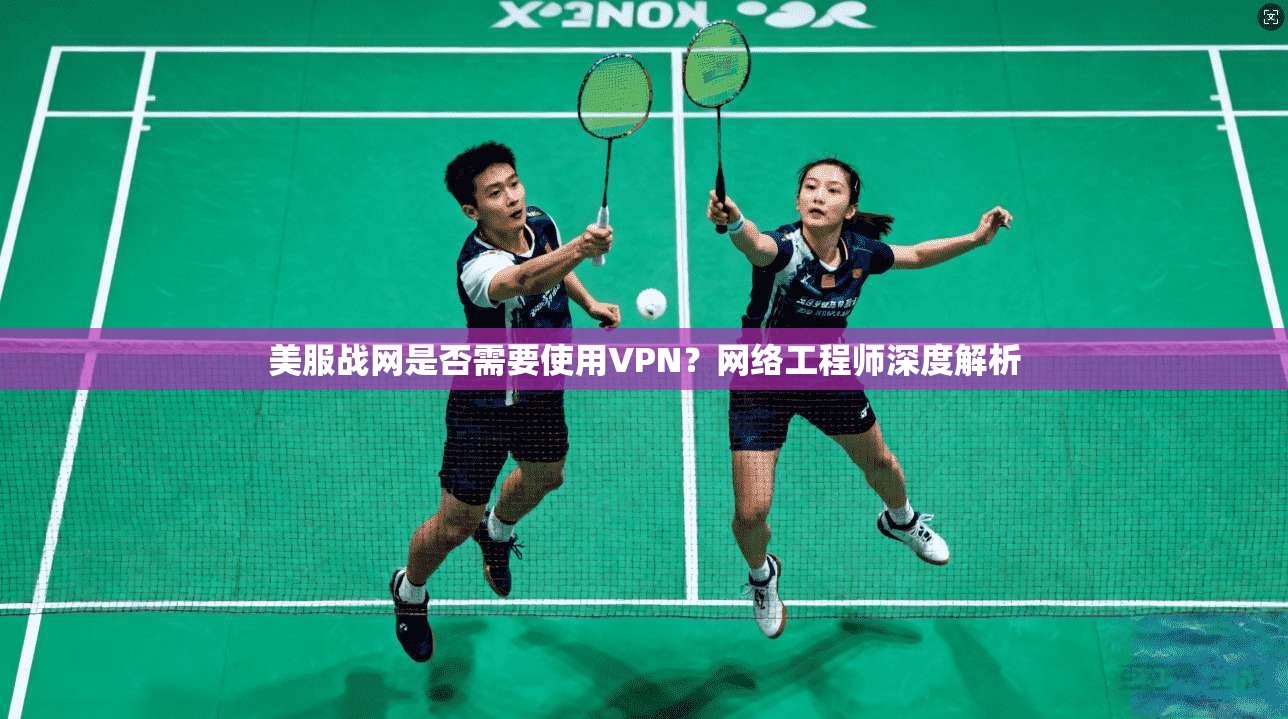 美服战网是否需要使用VPN?网络工程师深度解析 美服战网是否需要使用VPN?网络工程师深度解析