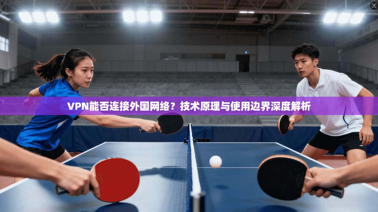 VPN能否连接外国网络？技术原理与使用边界深度解析