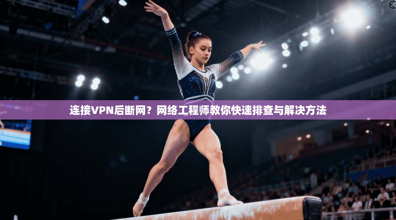 连接VPN后断网？网络工程师教你快速排查与解决方法