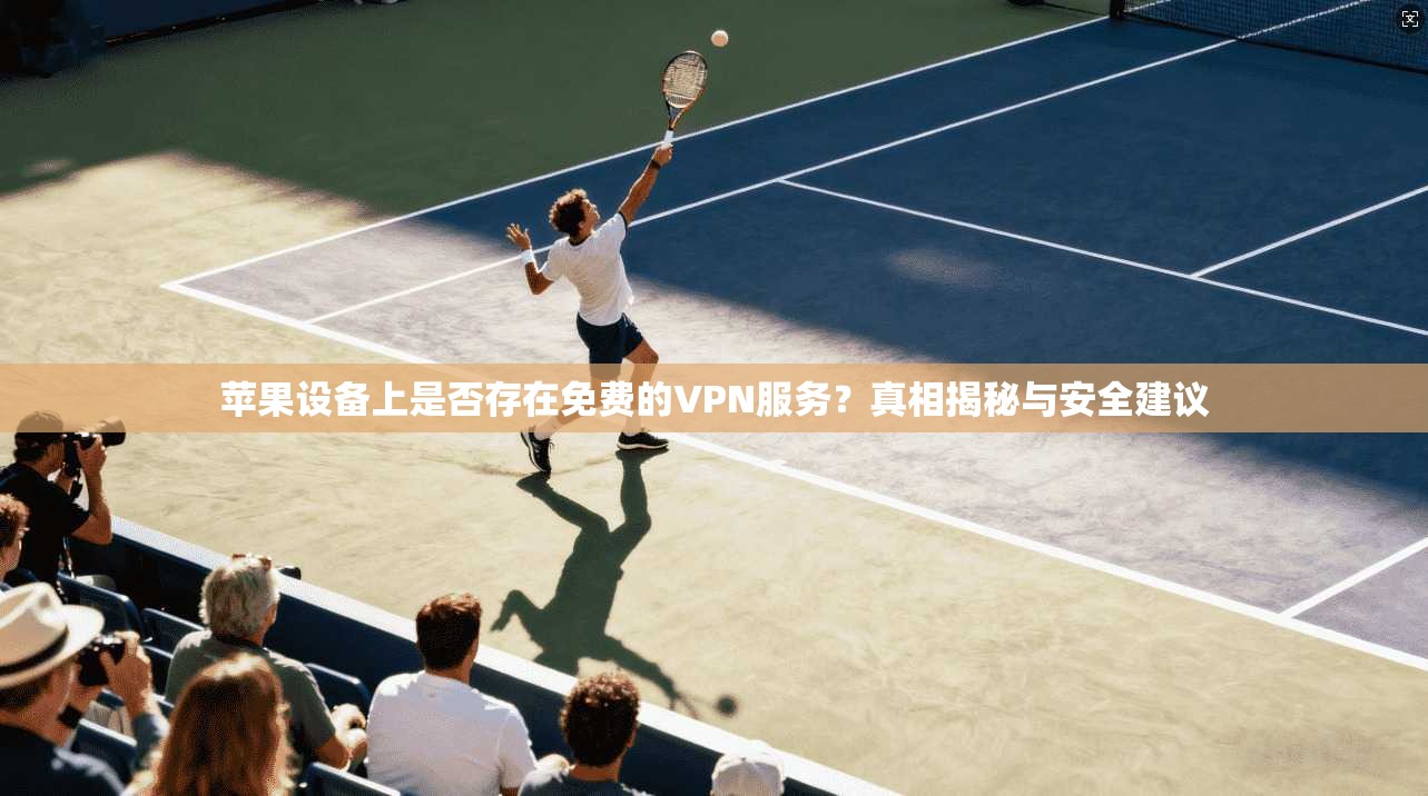苹果设备上是否存在免费的VPN服务?真相揭秘与安全建议 苹果设备上是否存在免费的VPN服务?真相揭秘与安全建议